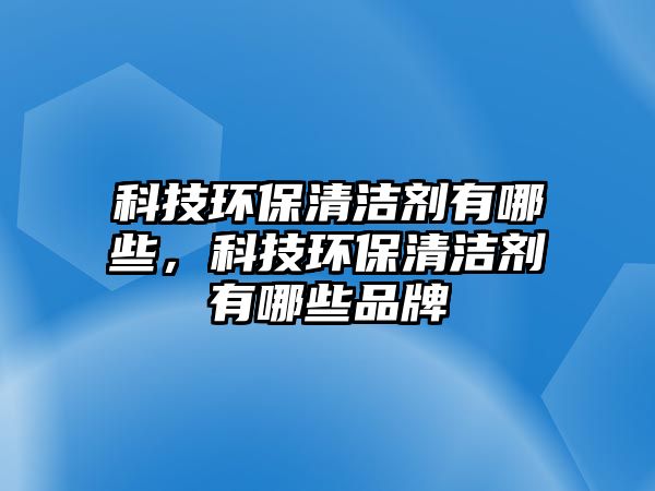 科技環(huán)保清潔劑有哪些，科技環(huán)保清潔劑有哪些品牌