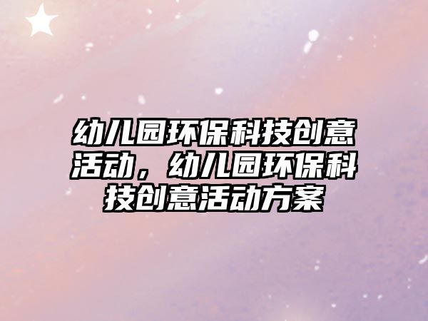 幼兒園環(huán)?？萍紕?chuàng)意活動(dòng)，幼兒園環(huán)保科技創(chuàng)意活動(dòng)方案