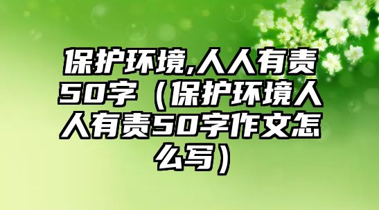 保護(hù)環(huán)境,人人有責(zé)50字（保護(hù)環(huán)境人人有責(zé)50字作文怎么寫）