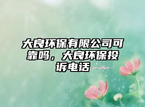 大良環(huán)保有限公司可靠嗎，大良環(huán)保投訴電話