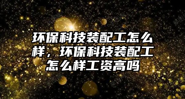 環(huán)?？萍佳b配工怎么樣，環(huán)?？萍佳b配工怎么樣工資高嗎