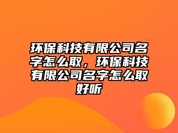環(huán)保科技有限公司名字怎么取，環(huán)?？萍加邢薰久衷趺慈『寐?tīng)