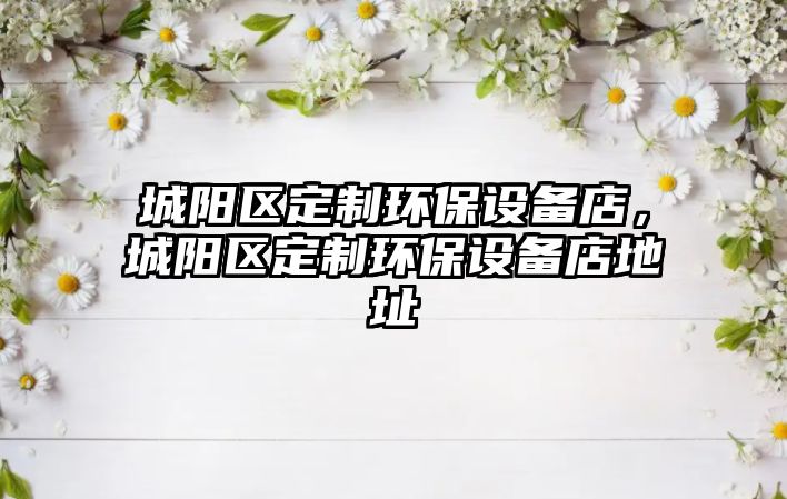 城陽區(qū)定制環(huán)保設備店，城陽區(qū)定制環(huán)保設備店地址