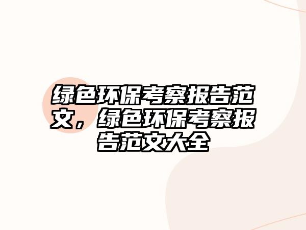 綠色環(huán)保考察報(bào)告范文，綠色環(huán)?？疾靾?bào)告范文大全