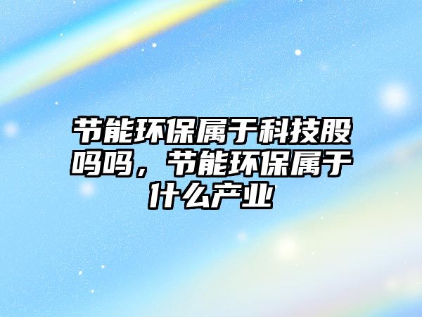節(jié)能環(huán)保屬于科技股嗎嗎，節(jié)能環(huán)保屬于什么產(chǎn)業(yè)