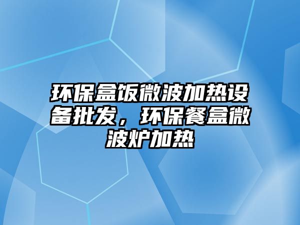 環(huán)保盒飯微波加熱設備批發(fā)，環(huán)保餐盒微波爐加熱