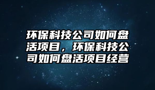 環(huán)?？萍脊救绾伪P(pán)活項(xiàng)目，環(huán)?？萍脊救绾伪P(pán)活項(xiàng)目經(jīng)營(yíng)