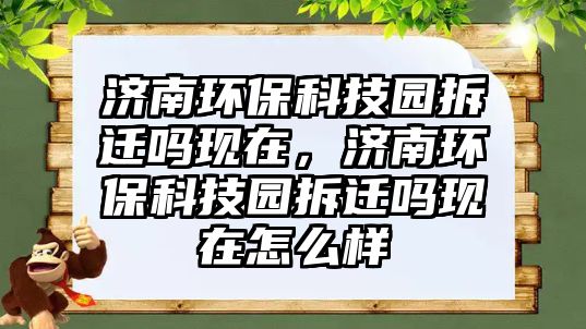 濟(jì)南環(huán)?？萍紙@拆遷嗎現(xiàn)在，濟(jì)南環(huán)保科技園拆遷嗎現(xiàn)在怎么樣