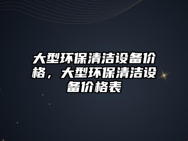 大型環(huán)保清潔設(shè)備價(jià)格，大型環(huán)保清潔設(shè)備價(jià)格表