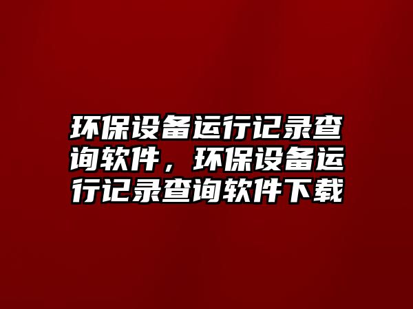 環(huán)保設(shè)備運(yùn)行記錄查詢軟件，環(huán)保設(shè)備運(yùn)行記錄查詢軟件下載