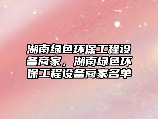 湖南綠色環(huán)保工程設(shè)備商家，湖南綠色環(huán)保工程設(shè)備商家名單