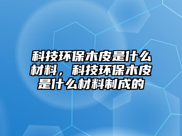 科技環(huán)保木皮是什么材料，科技環(huán)保木皮是什么材料制成的
