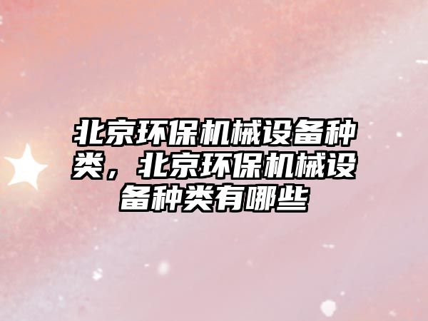 北京環(huán)保機械設(shè)備種類，北京環(huán)保機械設(shè)備種類有哪些