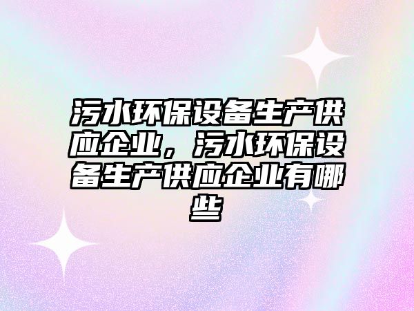 污水環(huán)保設(shè)備生產(chǎn)供應(yīng)企業(yè)，污水環(huán)保設(shè)備生產(chǎn)供應(yīng)企業(yè)有哪些