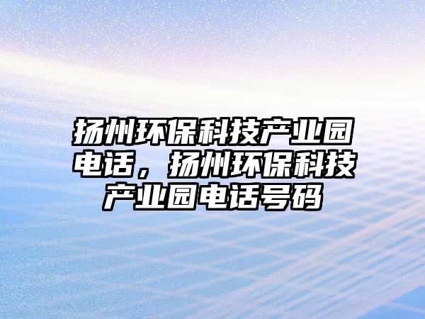 揚州環(huán)保科技產(chǎn)業(yè)園電話，揚州環(huán)保科技產(chǎn)業(yè)園電話號碼
