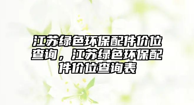 江蘇綠色環(huán)保配件價位查詢，江蘇綠色環(huán)保配件價位查詢表