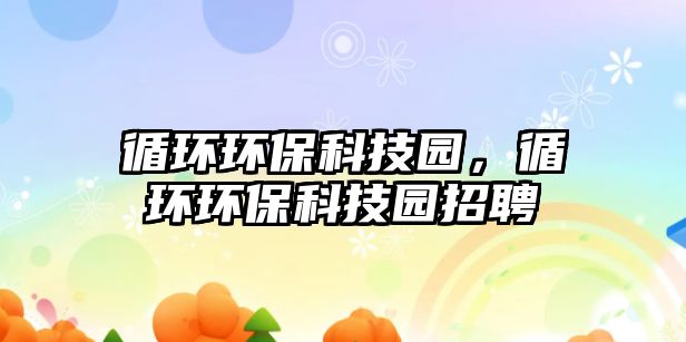 循環(huán)環(huán)保科技園，循環(huán)環(huán)保科技園招聘