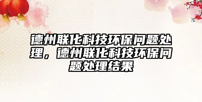 德州聯(lián)化科技環(huán)保問題處理，德州聯(lián)化科技環(huán)保問題處理結(jié)果