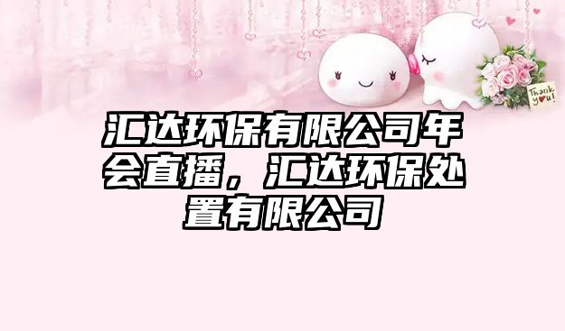匯達(dá)環(huán)保有限公司年會直播，匯達(dá)環(huán)保處置有限公司