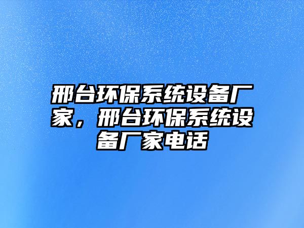 邢臺(tái)環(huán)保系統(tǒng)設(shè)備廠家，邢臺(tái)環(huán)保系統(tǒng)設(shè)備廠家電話