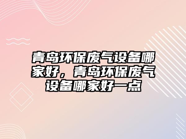 青島環(huán)保廢氣設備哪家好，青島環(huán)保廢氣設備哪家好一點