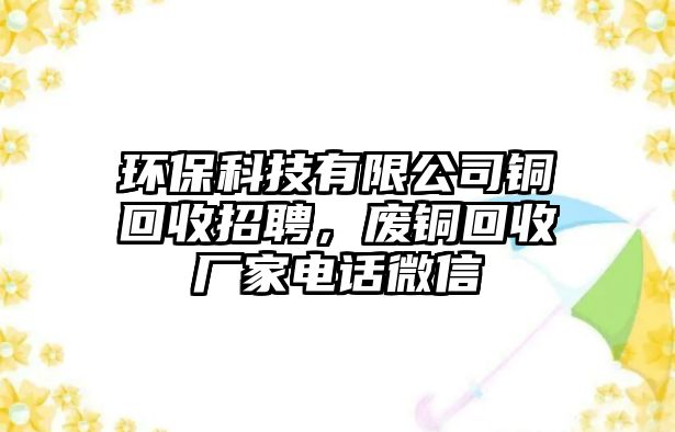 環(huán)?？萍加邢薰俱~回收招聘，廢銅回收廠家電話微信