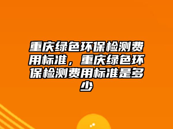 重慶綠色環(huán)保檢測費用標準，重慶綠色環(huán)保檢測費用標準是多少