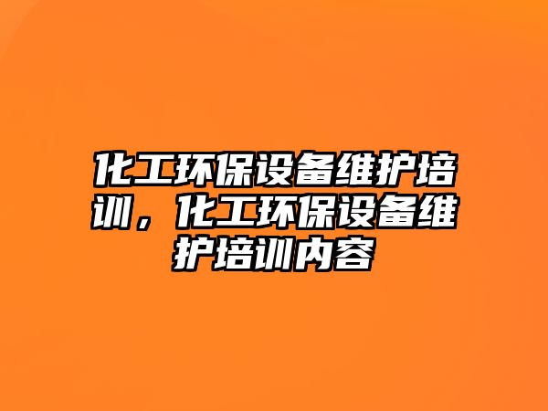 化工環(huán)保設(shè)備維護(hù)培訓(xùn)，化工環(huán)保設(shè)備維護(hù)培訓(xùn)內(nèi)容