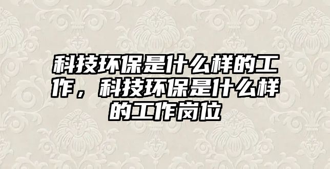 科技環(huán)保是什么樣的工作，科技環(huán)保是什么樣的工作崗位