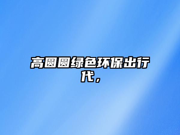 高圓圓綠色環(huán)保出行代，