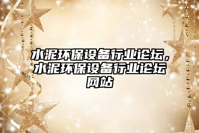 水泥環(huán)保設(shè)備行業(yè)論壇，水泥環(huán)保設(shè)備行業(yè)論壇網(wǎng)站