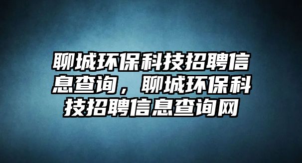 聊城環(huán)?？萍颊衅感畔⒉樵?，聊城環(huán)保科技招聘信息查詢網