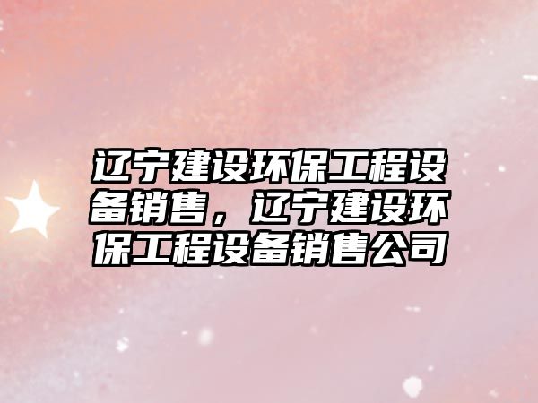 遼寧建設環(huán)保工程設備銷售，遼寧建設環(huán)保工程設備銷售公司
