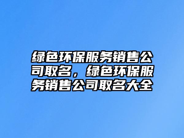 綠色環(huán)保服務(wù)銷售公司取名，綠色環(huán)保服務(wù)銷售公司取名大全