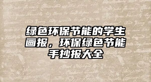 綠色環(huán)保節(jié)能的學(xué)生畫(huà)報(bào)，環(huán)保綠色節(jié)能手抄報(bào)大全
