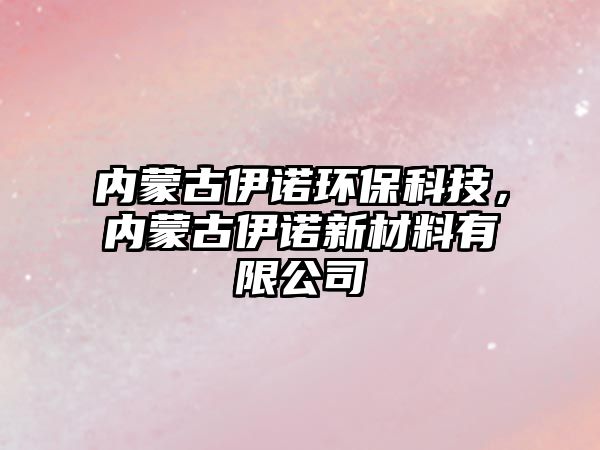 內(nèi)蒙古伊諾環(huán)保科技，內(nèi)蒙古伊諾新材料有限公司