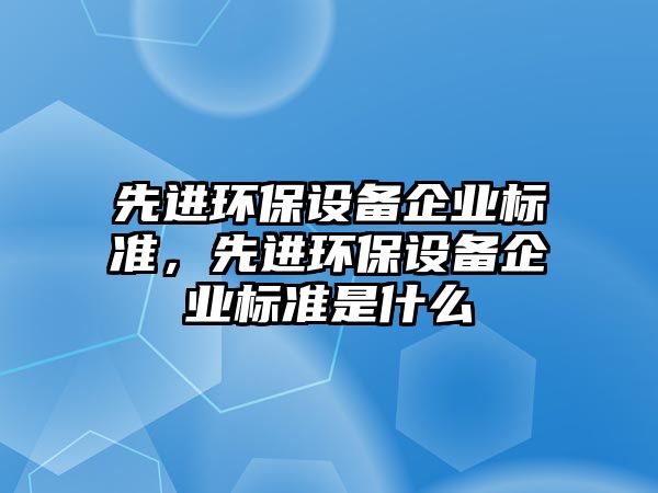 先進環(huán)保設(shè)備企業(yè)標準，先進環(huán)保設(shè)備企業(yè)標準是什么