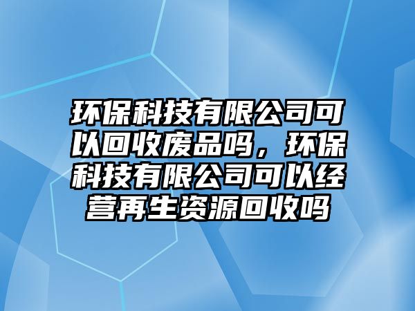 環(huán)?？萍加邢薰究梢曰厥諒U品嗎，環(huán)?？萍加邢薰究梢越?jīng)營再生資源回收嗎