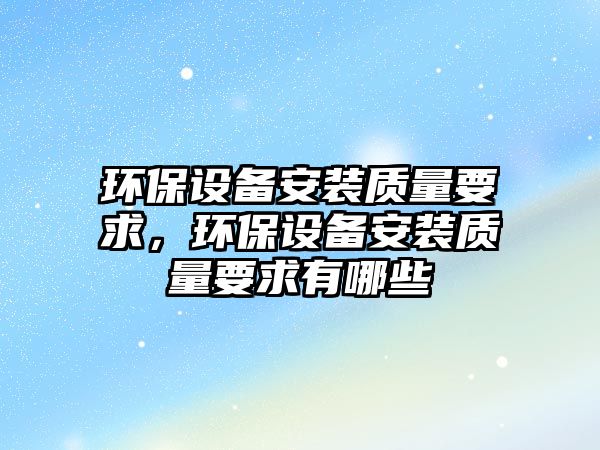 環(huán)保設(shè)備安裝質(zhì)量要求，環(huán)保設(shè)備安裝質(zhì)量要求有哪些