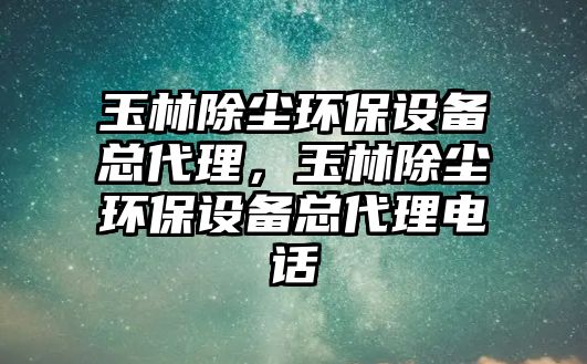 玉林除塵環(huán)保設(shè)備總代理，玉林除塵環(huán)保設(shè)備總代理電話