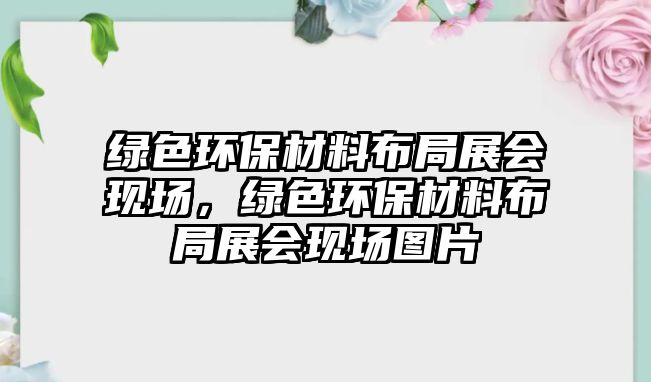 綠色環(huán)保材料布局展會(huì)現(xiàn)場(chǎng)，綠色環(huán)保材料布局展會(huì)現(xiàn)場(chǎng)圖片
