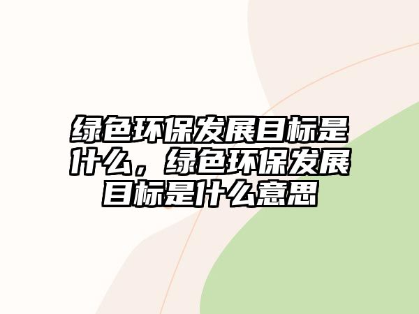 綠色環(huán)保發(fā)展目標(biāo)是什么，綠色環(huán)保發(fā)展目標(biāo)是什么意思
