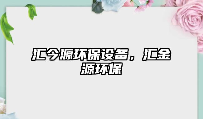 匯今源環(huán)保設(shè)備，匯金源環(huán)保