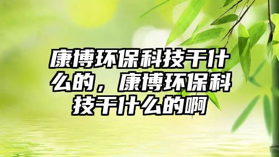 康博環(huán)?？萍几墒裁吹模挡┉h(huán)?？萍几墒裁吹陌?/> 
									</a>
									<h4 class=