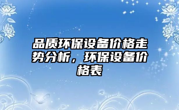 品質(zhì)環(huán)保設(shè)備價(jià)格走勢(shì)分析，環(huán)保設(shè)備價(jià)格表