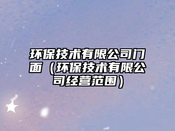 環(huán)保技術(shù)有限公司門面（環(huán)保技術(shù)有限公司經(jīng)營(yíng)范圍）