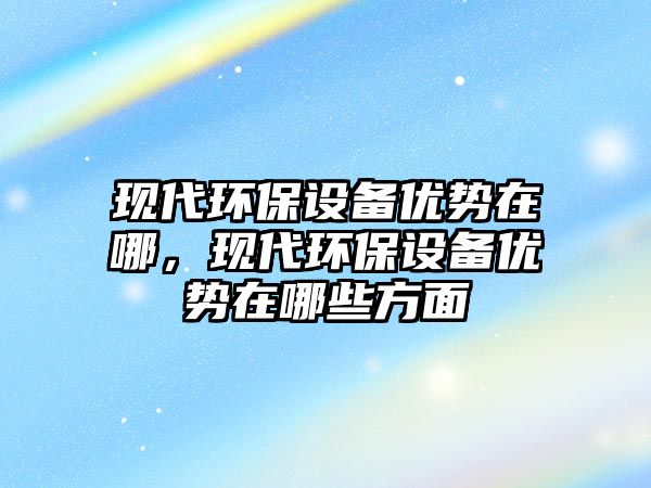現(xiàn)代環(huán)保設(shè)備優(yōu)勢(shì)在哪，現(xiàn)代環(huán)保設(shè)備優(yōu)勢(shì)在哪些方面