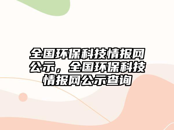 全國(guó)環(huán)?？萍记閳?bào)網(wǎng)公示，全國(guó)環(huán)保科技情報(bào)網(wǎng)公示查詢