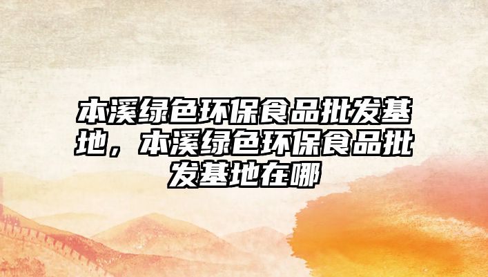 本溪綠色環(huán)保食品批發(fā)基地，本溪綠色環(huán)保食品批發(fā)基地在哪
