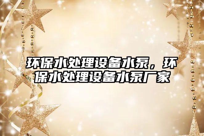環(huán)保水處理設(shè)備水泵，環(huán)保水處理設(shè)備水泵廠家